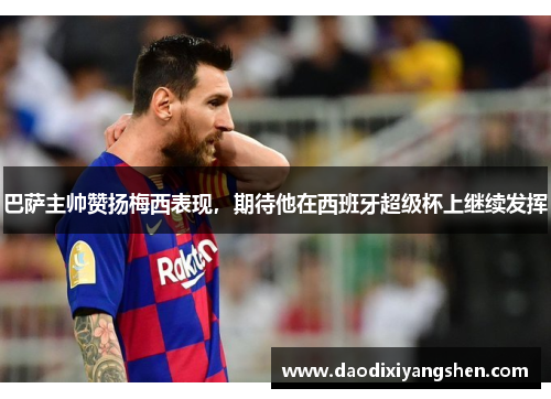 巴萨主帅赞扬梅西表现，期待他在西班牙超级杯上继续发挥