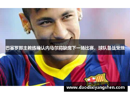 巴塞罗那主教练确认内马尔将缺席下一场比赛，球队备战受挫