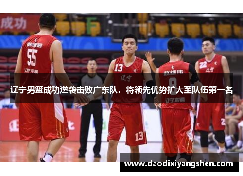 辽宁男篮成功逆袭击败广东队，将领先优势扩大至队伍第一名