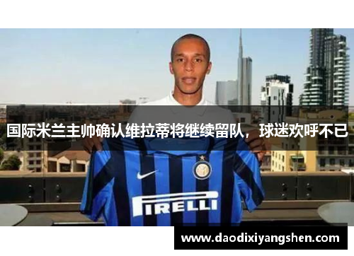 国际米兰主帅确认维拉蒂将继续留队，球迷欢呼不已