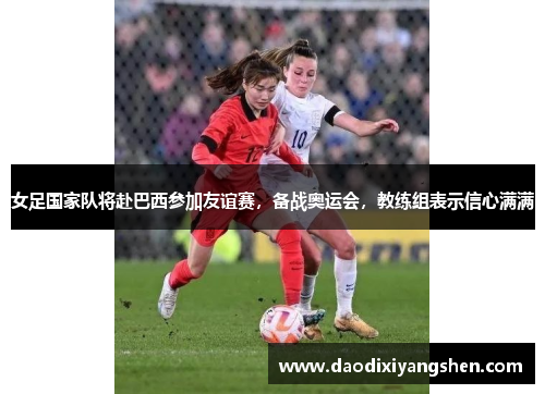 女足国家队将赴巴西参加友谊赛，备战奥运会，教练组表示信心满满