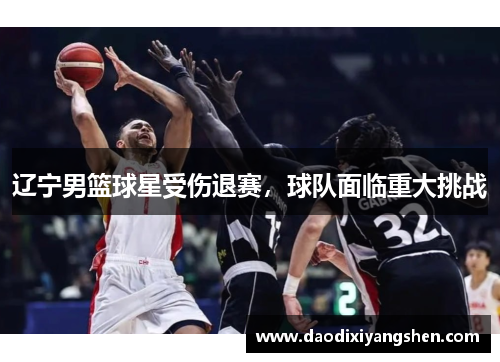 辽宁男篮球星受伤退赛，球队面临重大挑战