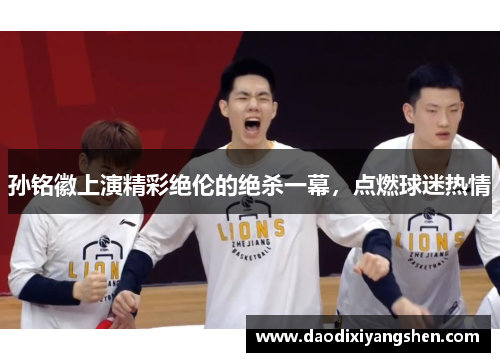 孙铭徽上演精彩绝伦的绝杀一幕，点燃球迷热情