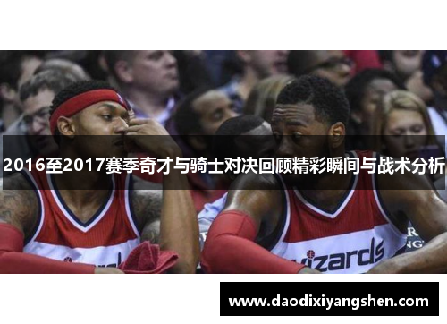 2016至2017赛季奇才与骑士对决回顾精彩瞬间与战术分析