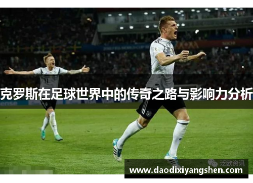 克罗斯在足球世界中的传奇之路与影响力分析