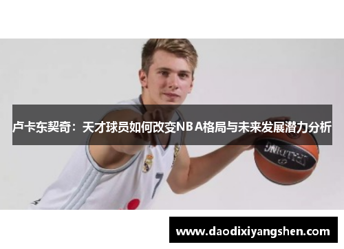 卢卡东契奇：天才球员如何改变NBA格局与未来发展潜力分析