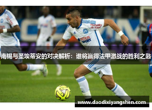 南锡与圣埃蒂安的对决解析：谁将赢得法甲激战的胜利之匙