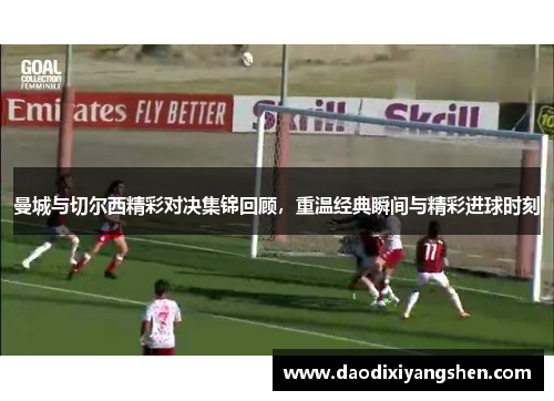 曼城与切尔西精彩对决集锦回顾，重温经典瞬间与精彩进球时刻