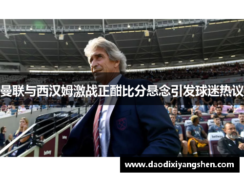 曼联与西汉姆激战正酣比分悬念引发球迷热议