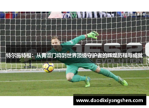 特尔施特根：从青涩门将到世界顶级守护者的辉煌历程与成就