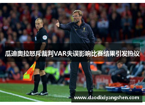 瓜迪奥拉怒斥裁判VAR失误影响比赛结果引发热议