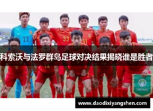 科索沃与法罗群岛足球对决结果揭晓谁是胜者