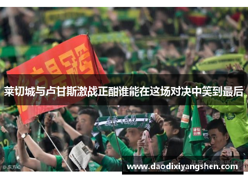 莱切城与卢甘斯激战正酣谁能在这场对决中笑到最后