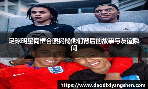 足球明星同框合照揭秘他们背后的故事与友谊瞬间
