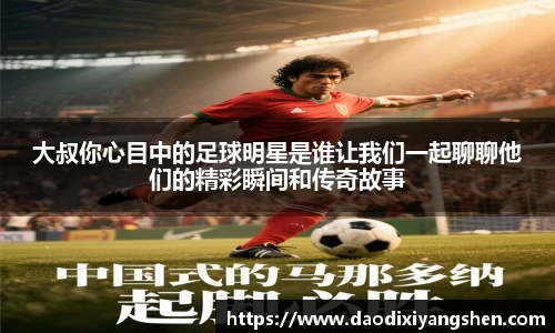 大叔你心目中的足球明星是谁让我们一起聊聊他们的精彩瞬间和传奇故事