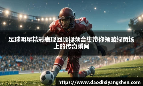 足球明星精彩表现回顾视频合集带你领略绿茵场上的传奇瞬间